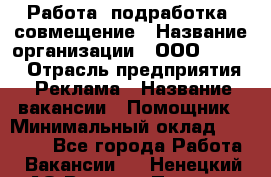 Работа, подработка, совмещение › Название организации ­ ООО “Loma“ › Отрасль предприятия ­ Реклама › Название вакансии ­ Помощник › Минимальный оклад ­ 20 000 - Все города Работа » Вакансии   . Ненецкий АО,Верхняя Пеша д.